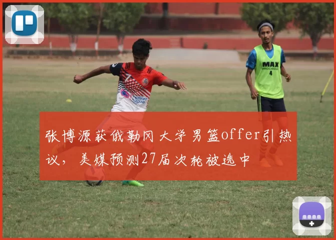 张博源获俄勒冈大学男篮offer引热议，美媒预测27届次轮被选中
