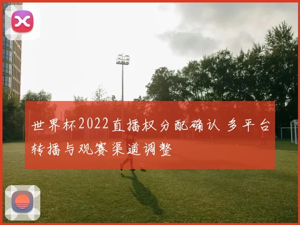 世界杯2022直播权分配确认 多平台转播与观赛渠道调整