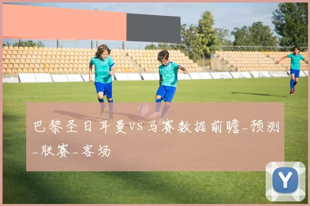 巴黎圣日耳曼vs马赛数据前瞻_预测_联赛_客场