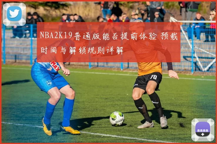 NBA2K19普通版能否提前体验 预载时间与解锁规则详解