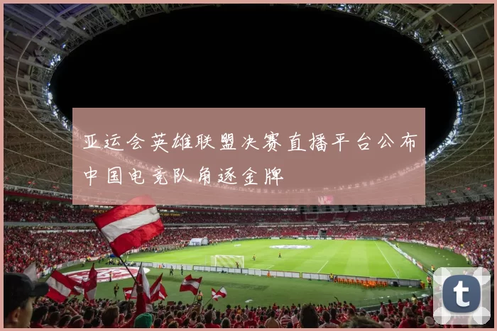 亚运会英雄联盟决赛直播平台公布中国电竞队角逐金牌