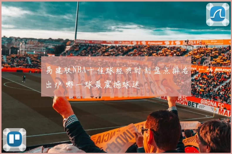 易建联NBA十佳球经典时刻盘点排名出炉 哪一球最震撼球迷
