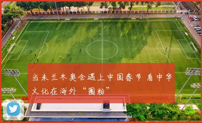 当米兰冬奥会遇上中国春节 看中华文化在海外“圈粉”