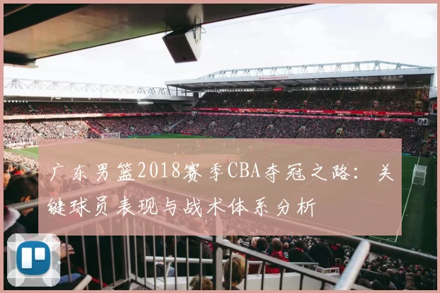 广东男篮2018赛季CBA夺冠之路：关键球员表现与战术体系分析