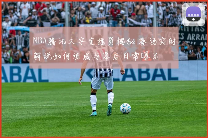 NBA腾讯文字直播员揭秘 赛场实时解说如何练成与幕后日常曝光