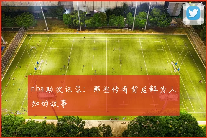 nba助攻记录：那些传奇背后鲜为人知的故事