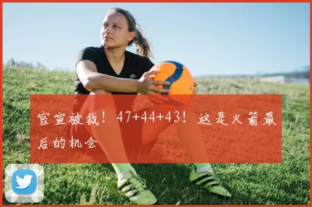 官宣被裁！47+44+43！这是火箭最后的机会