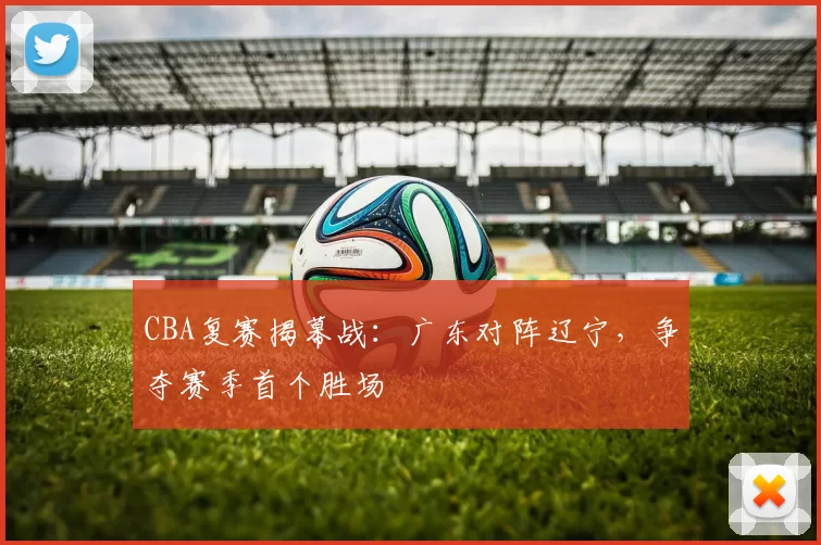 CBA复赛揭幕战：广东对阵辽宁，争夺赛季首个胜场