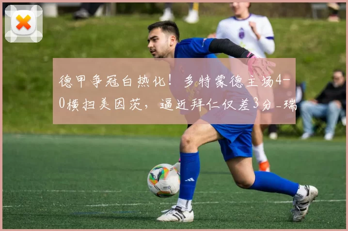 德甲争冠白热化！多特蒙德主场4-0横扫美因茨，逼近拜仁仅差3分_瑞尔森_吉拉西_助攻