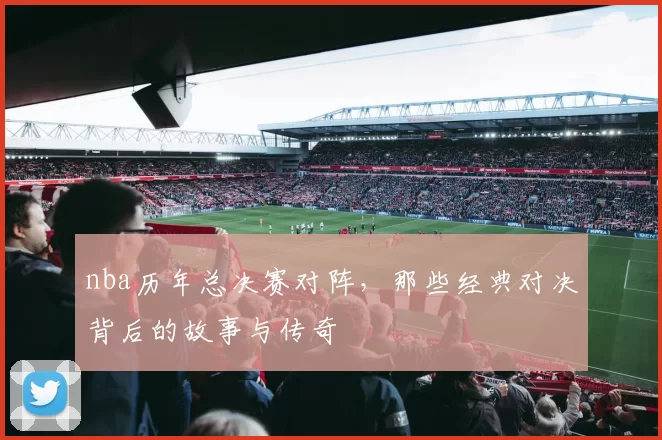 nba历年总决赛对阵，那些经典对决背后的故事与传奇