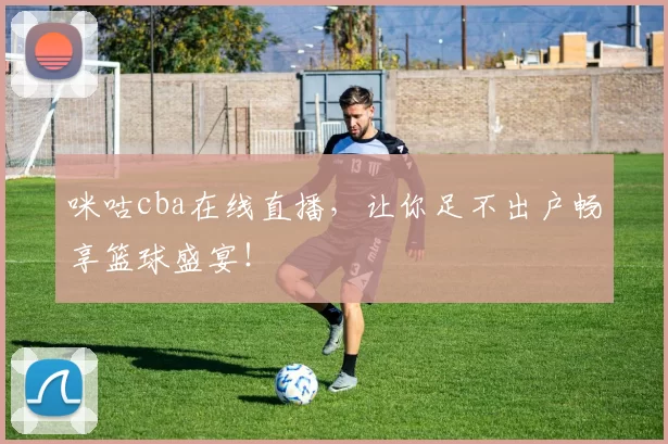咪咕cba在线直播，让你足不出户畅享篮球盛宴！
