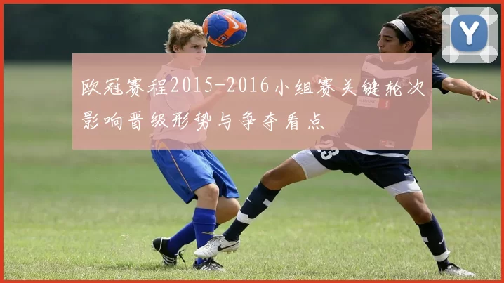 欧冠赛程2015-2016小组赛关键轮次影响晋级形势与争夺看点