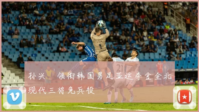 孙兴慜领衔韩国男足亚运夺金全北现代三将免兵役
