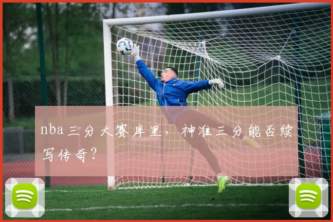 nba三分大赛库里，神准三分能否续写传奇？