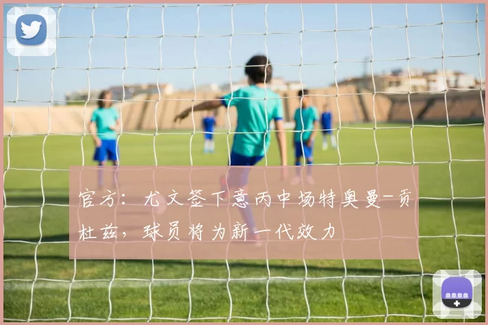 官方：尤文签下意丙中场特奥曼-贡杜兹，球员将为新一代效力