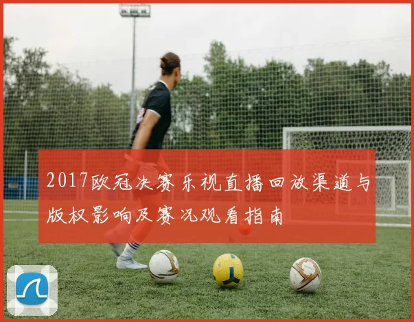 2017欧冠决赛乐视直播回放渠道与版权影响及赛况观看指南