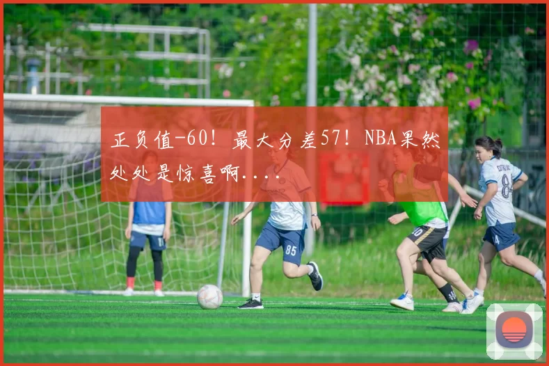 正负值-60！最大分差57！NBA果然处处是惊喜啊....