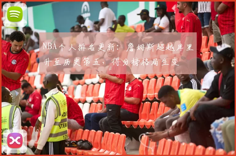 NBA个人排名更新：詹姆斯超越库里升至历史第五，得分榜格局生变