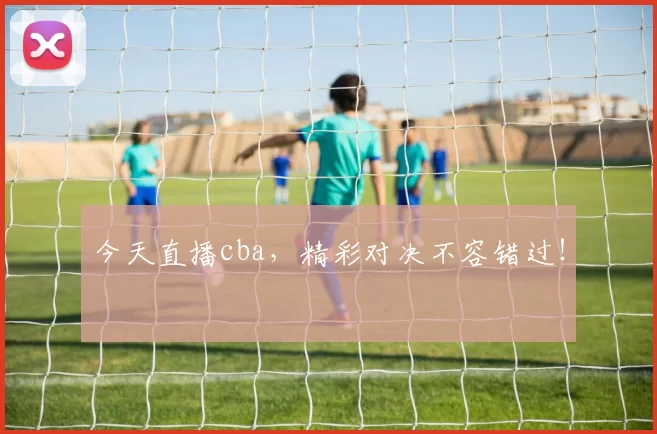 今天直播cba，精彩对决不容错过！