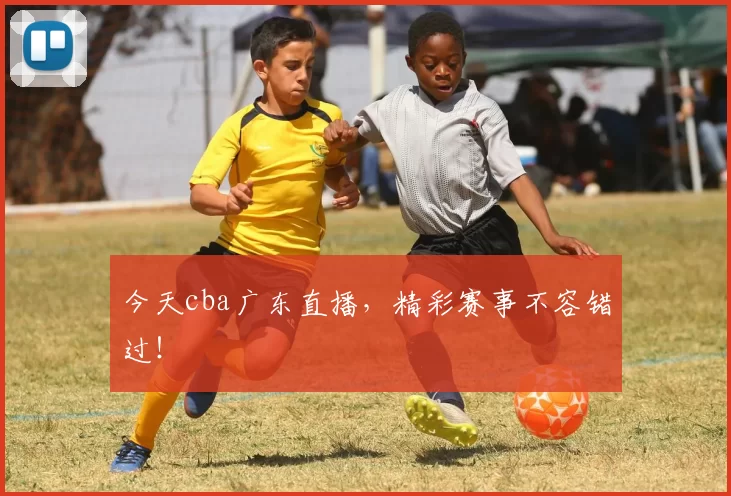 今天cba广东直播，精彩赛事不容错过！