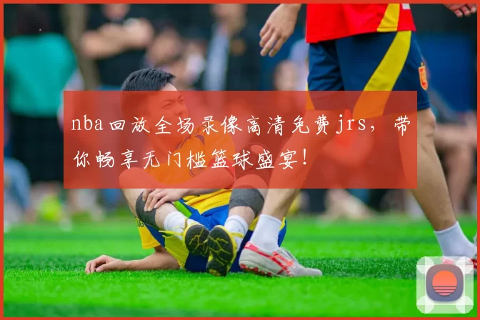 nba回放全场录像高清免费jrs，带你畅享无门槛篮球盛宴！