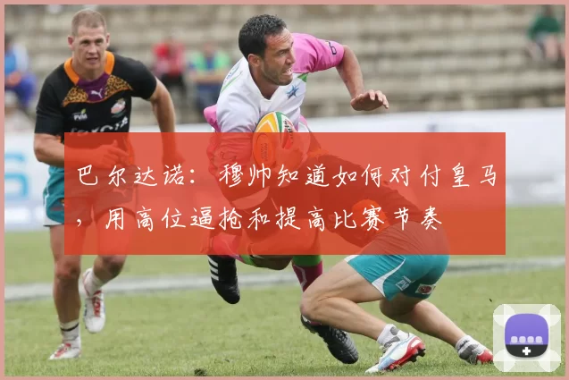 巴尔达诺：穆帅知道如何对付皇马，用高位逼抢和提高比赛节奏