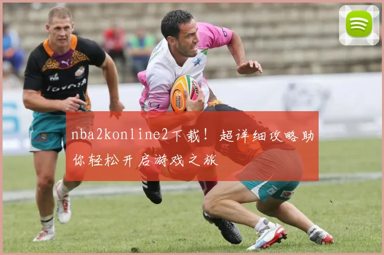 nba2konline2下载！超详细攻略助你轻松开启游戏之旅