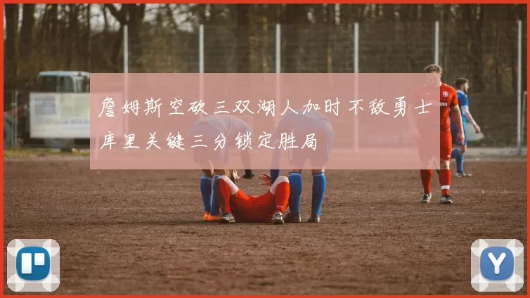 詹姆斯空砍三双湖人加时不敌勇士库里关键三分锁定胜局