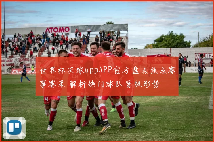 世界杯买球appAPP官方盘点焦点赛事赛果 解析热门球队晋级形势