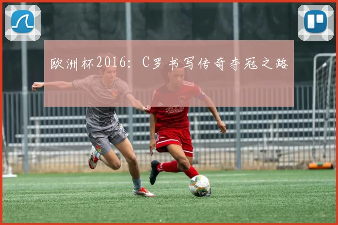 欧洲杯2016：C罗书写传奇夺冠之路