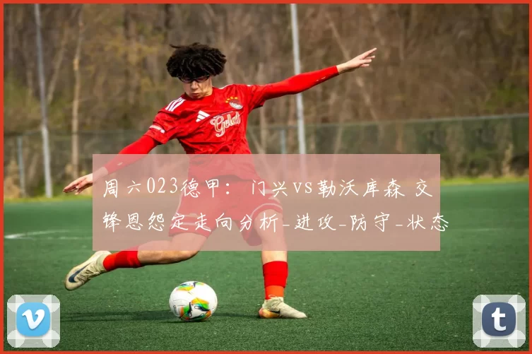 周六023德甲：门兴vs勒沃库森 交锋恩怨定走向分析_进攻_防守_状态
