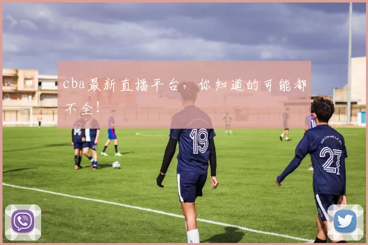 cba最新直播平台，你知道的可能都不全！