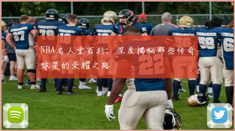 NBA名人堂百科：深度揭秘那些传奇球星的荣耀之路
