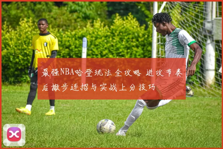 最强NBA哈登玩法全攻略 进攻节奏后撤步连招与实战上分技巧