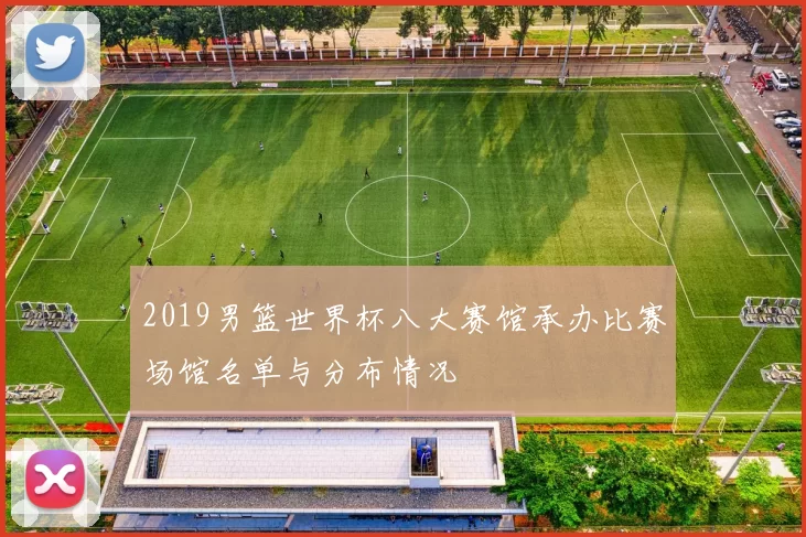 2019男篮世界杯八大赛馆承办比赛场馆名单与分布情况