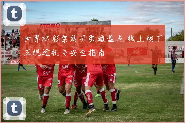 世界杯彩票购买渠道盘点 线上线下正规途径与安全指南